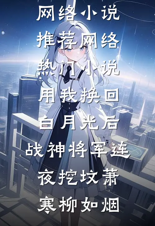 用我换回白月光后，战神将军连夜挖坟萧寒柳如烟热门网络小说推荐_网络热门小说用我换回白月光后，战神将军连夜挖坟(萧寒柳如烟)