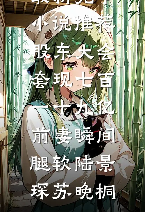 股东大会套现七百一十九亿前妻瞬间腿软陆景琛苏晚桐完结小说_最新完本小说推荐股东大会套现七百一十九亿前妻瞬间腿软(陆景琛苏晚桐)