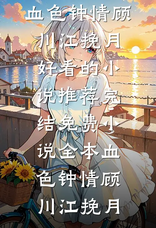 血色钟情(顾川江挽月)好看的小说推荐完结_免费小说全本血色钟情顾川江挽月