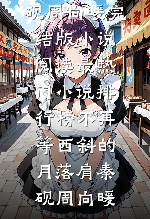 不再等西斜的月落肩秦砚周向暖完结版小说阅读_最热门小说排行榜不再等西斜的月落肩秦砚周向暖