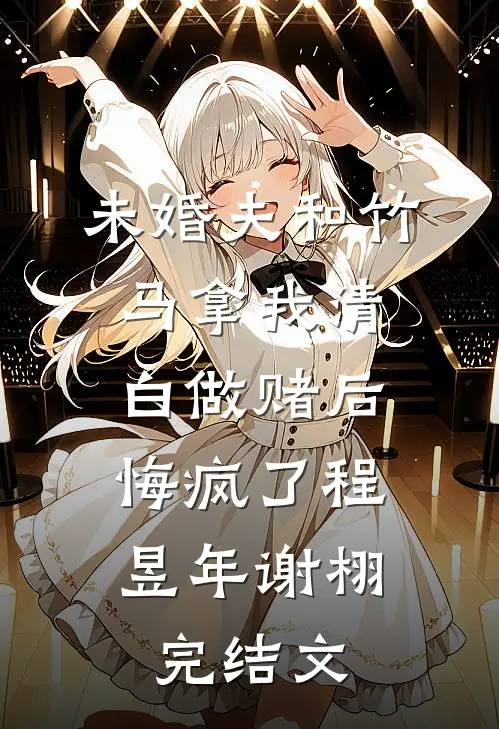 未婚夫和竹马拿我清白做赌后，悔疯了程昱年谢栩完结文
