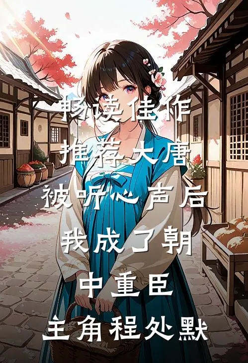 畅读佳作推荐大唐:被听心声后,我成了朝中重臣,主角程处默