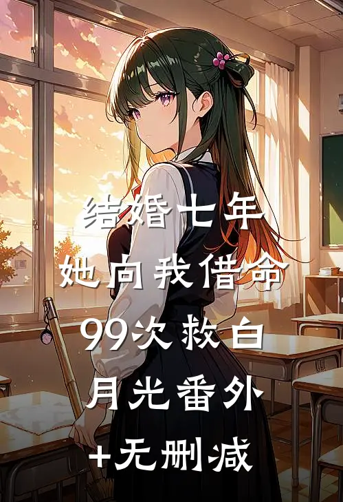 结婚七年，她向我借命99次救白月光番外+无删减