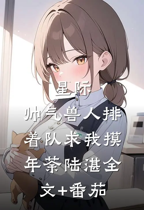星际：帅气兽人排着队求我摸年荼陆湛全文+番茄