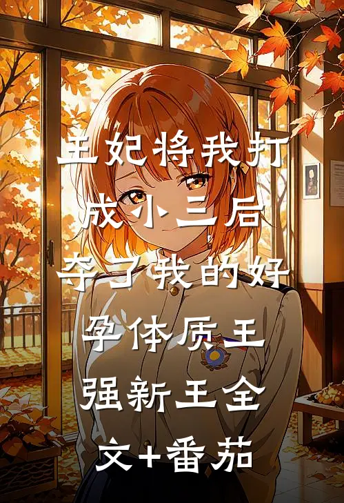 王妃将我打成小三后，夺了我的好孕体质王强新王全文+番茄