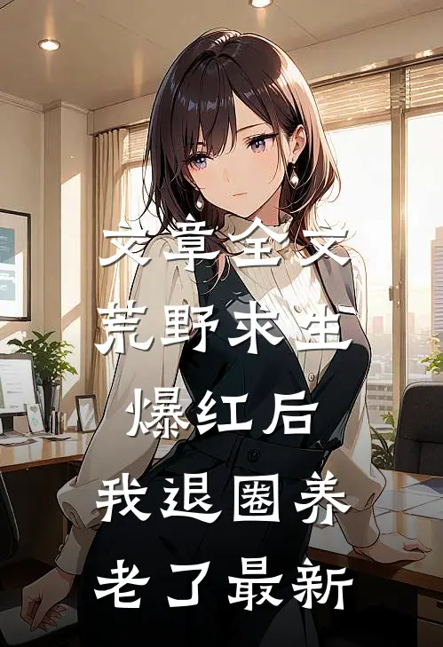 文章全文荒野求生爆红后,我退圈养老了最新