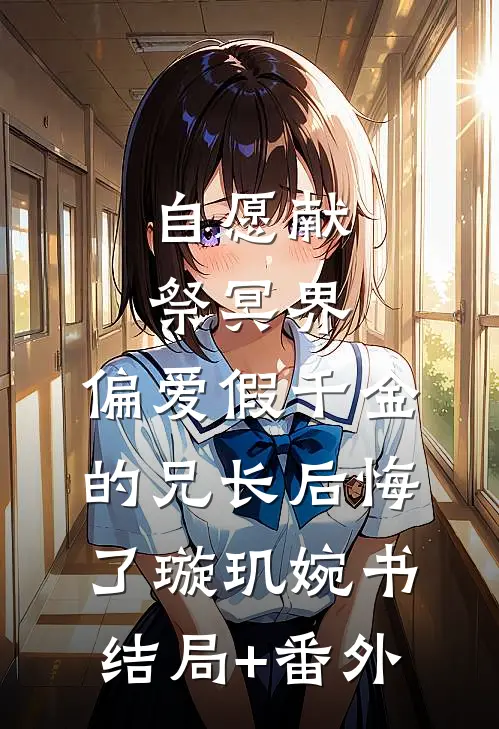 自愿献祭冥界，偏爱假千金的兄长后悔了璇玑婉书结局+番外