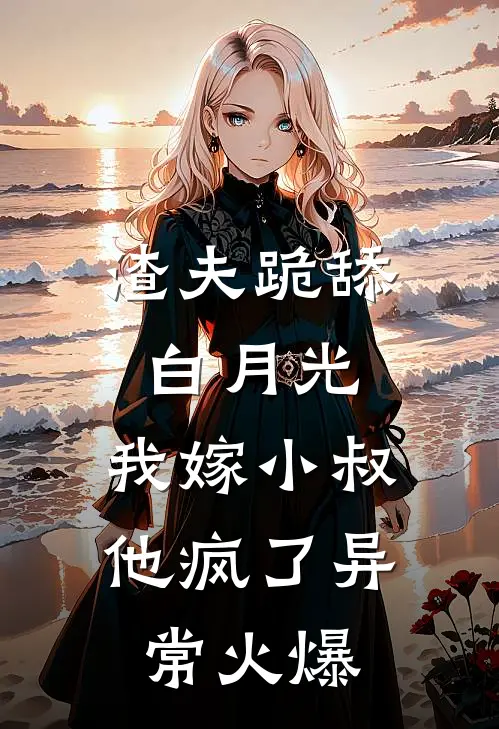 渣夫跪舔白月光，我嫁小叔他疯了异常火爆