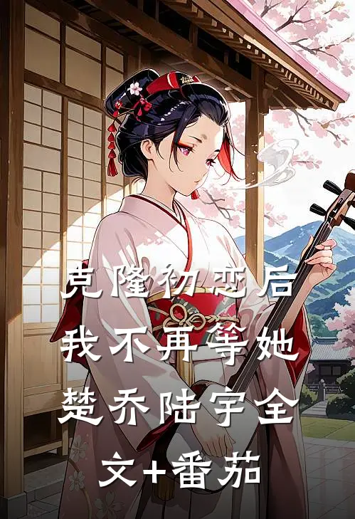 克隆初恋后，我不再等她楚乔陆宇全文+番茄