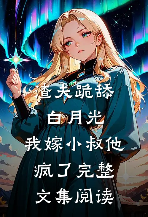渣夫跪舔白月光，我嫁小叔他疯了完整文集阅读