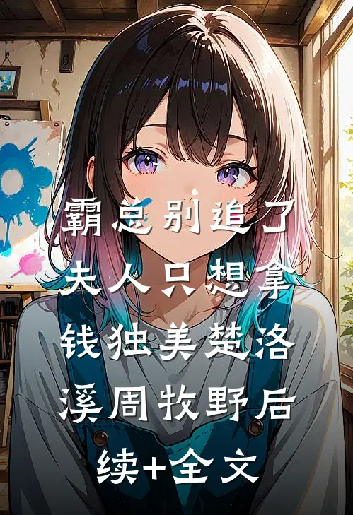 霸总别追了，夫人只想拿钱独美楚洛溪周牧野后续+全文