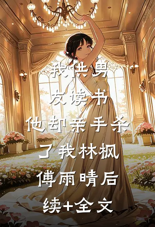 我供男友读书，他却亲手杀了我林枫傅雨晴后续+全文