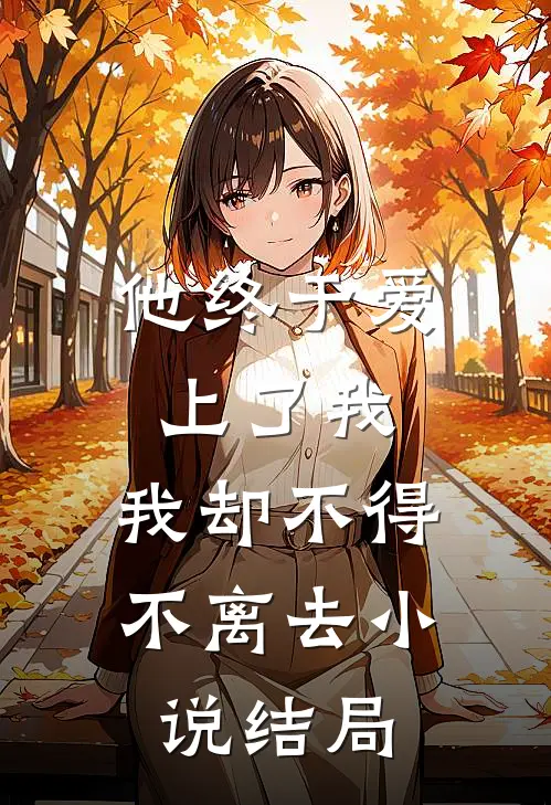 他终于爱上了我，我却不得不离去小说结局