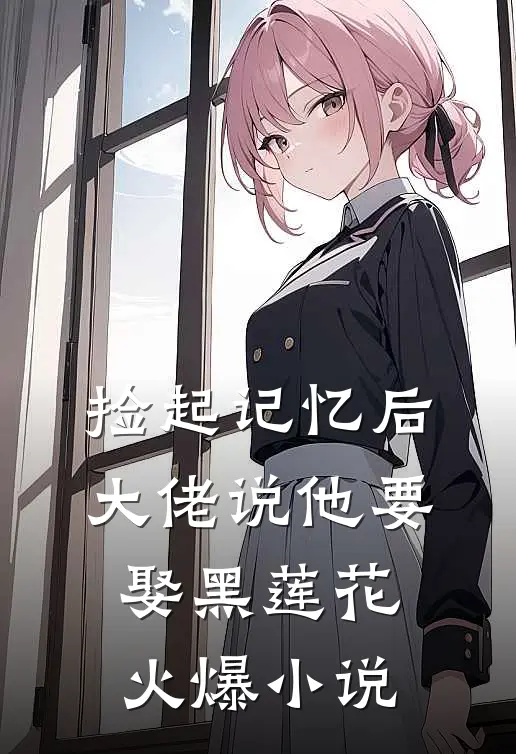捡起记忆后，大佬说他要娶黑莲花火爆小说