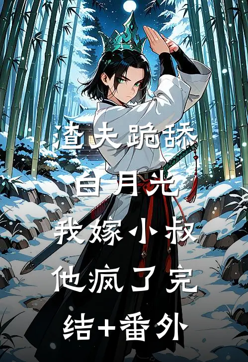 渣夫跪舔白月光，我嫁小叔他疯了完结+番外