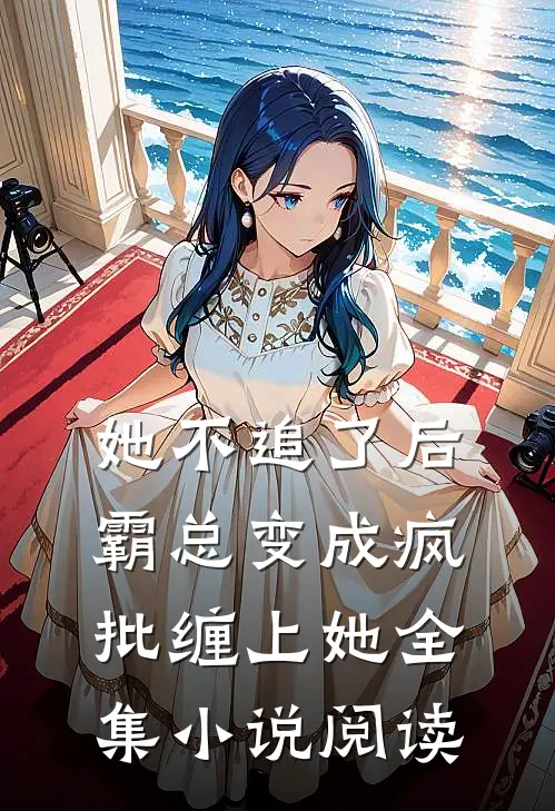 她不追了后，霸总变成疯批缠上她全集小说阅读
