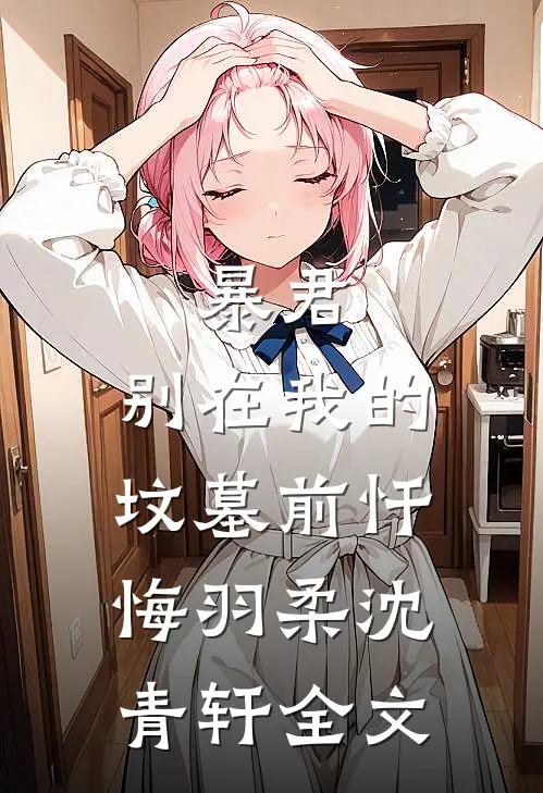 暴君，别在我的坟墓前忏悔羽柔沈青轩全文