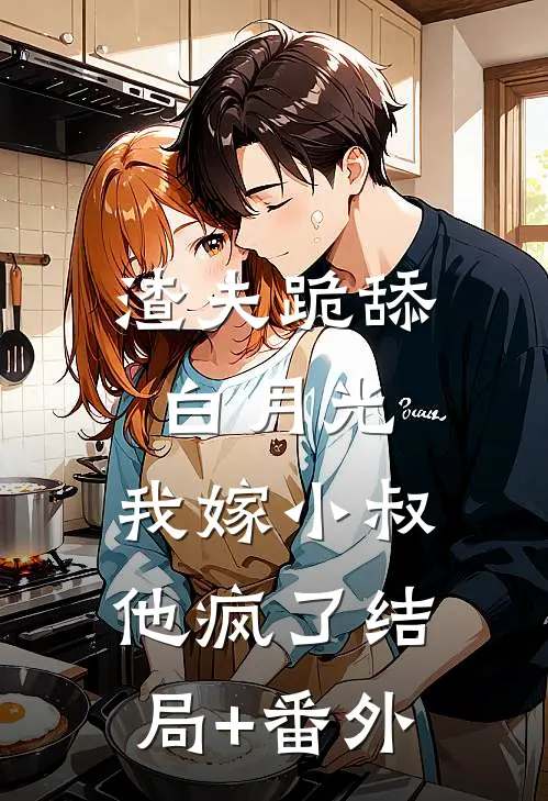渣夫跪舔白月光，我嫁小叔他疯了结局+番外