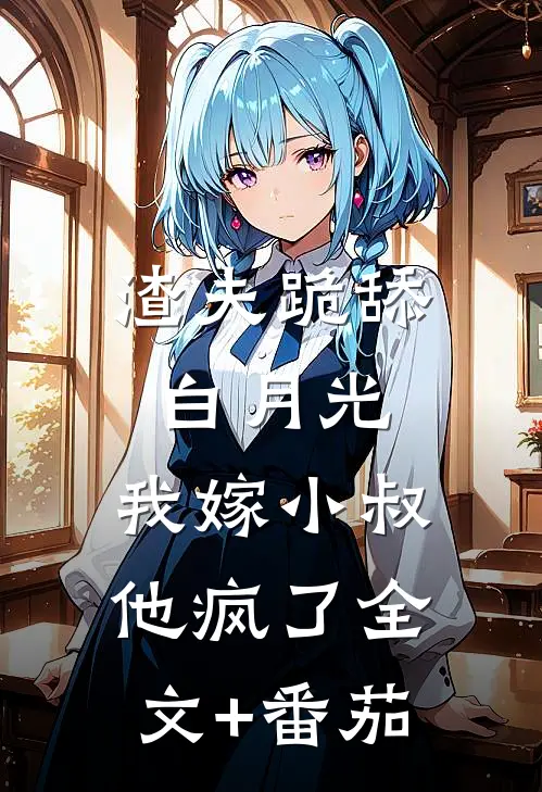 渣夫跪舔白月光，我嫁小叔他疯了全文+番茄