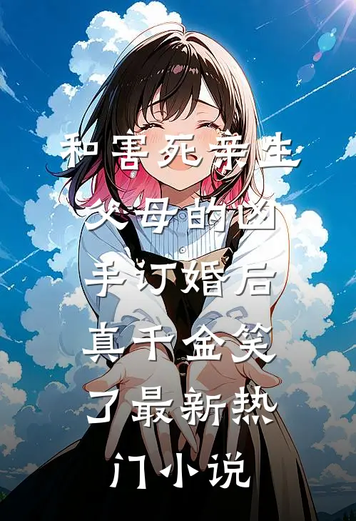和害死亲生父母的凶手订婚后，真千金笑了最新热门小说