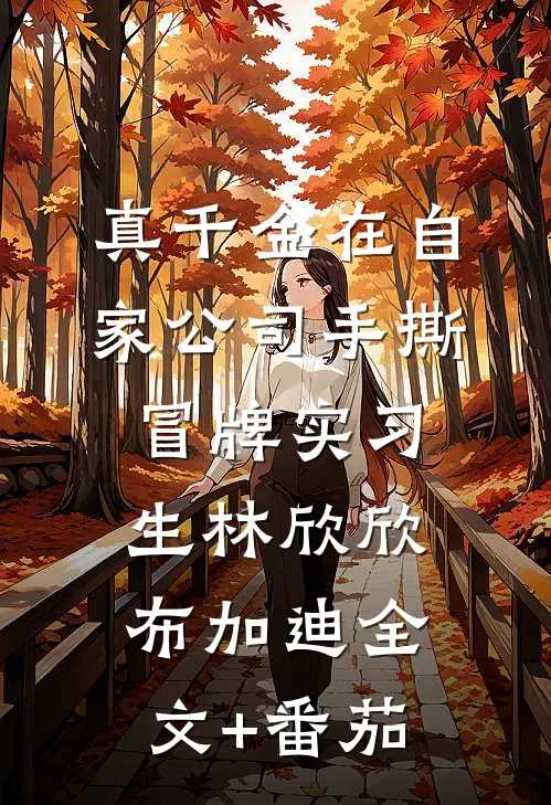 真千金在自家公司手撕冒牌实习生林欣欣布加迪全文+番茄
