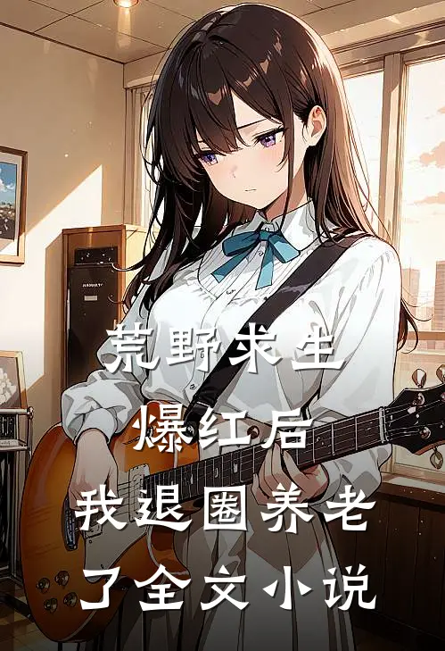 荒野求生爆红后，我退圈养老了全文小说