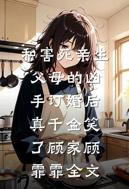 和害死亲生父母的凶手订婚后，真千金笑了顾家顾霏霏全文