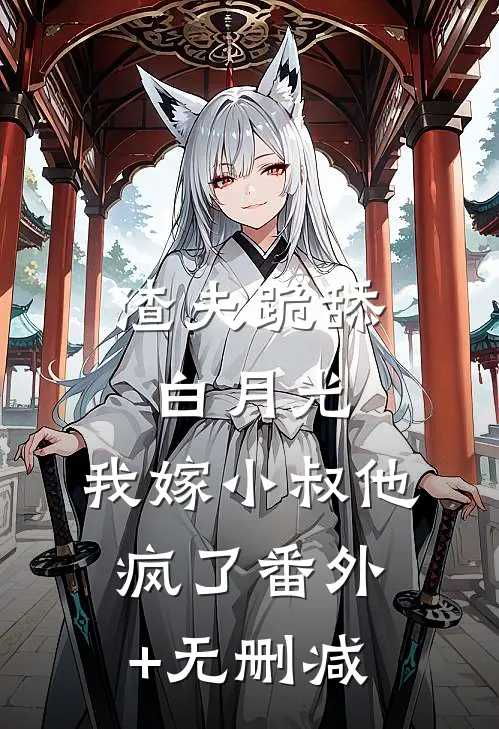 渣夫跪舔白月光，我嫁小叔他疯了番外+无删减
