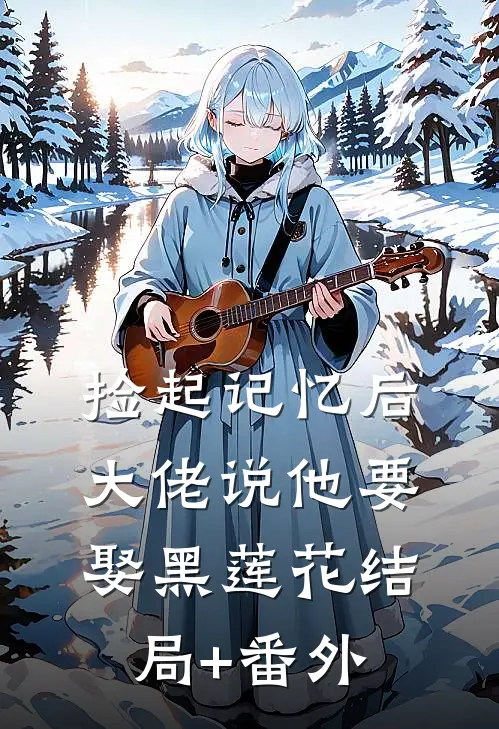 捡起记忆后，大佬说他要娶黑莲花结局+番外