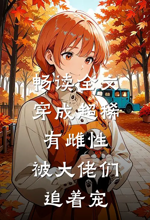 畅读全文穿成超稀有雌性，被大佬们追着宠