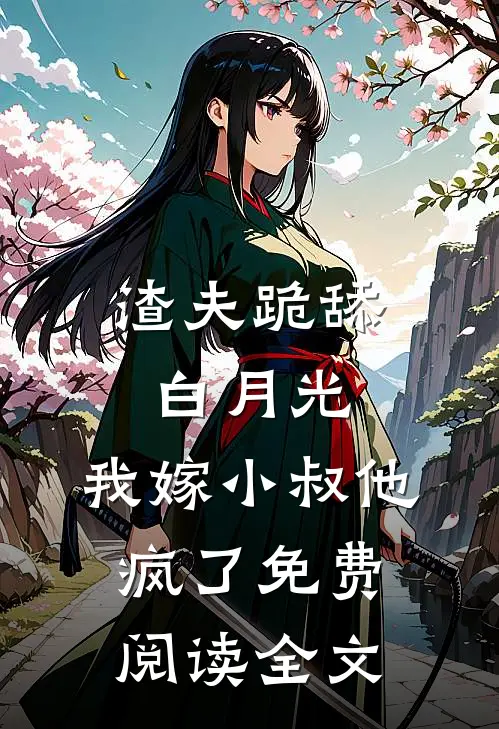 渣夫跪舔白月光，我嫁小叔他疯了免费阅读全文