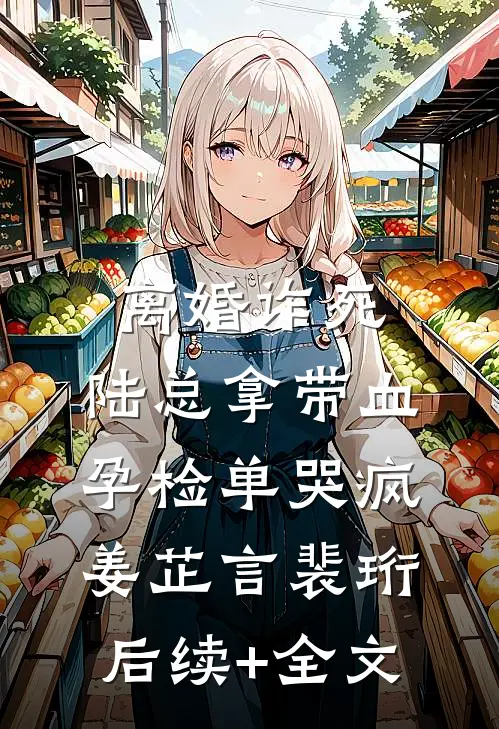 离婚诈死，陆总拿带血孕检单哭疯姜芷言裴珩后续+全文