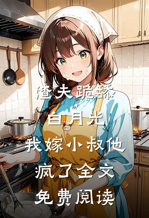 渣夫跪舔白月光，我嫁小叔他疯了全文免费阅读