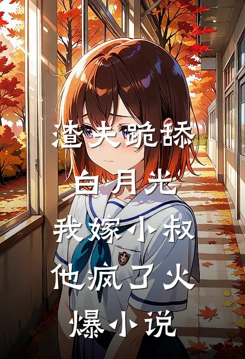 渣夫跪舔白月光，我嫁小叔他疯了火爆小说