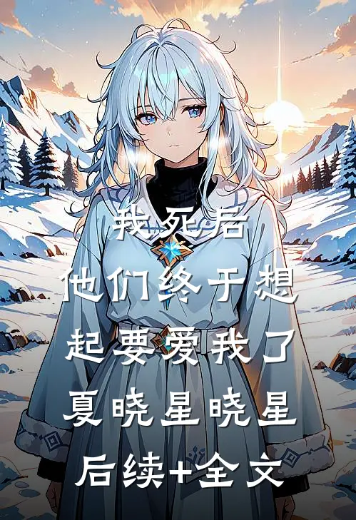 我死后，他们终于想起要爱我了夏晓星晓星后续+全文