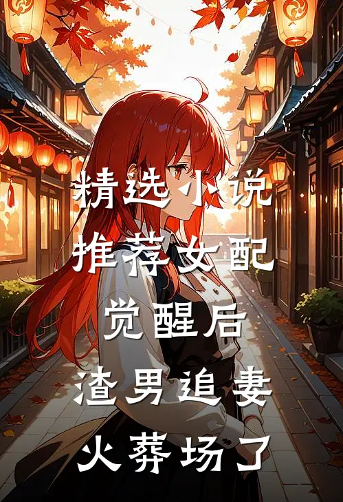 精选小说推荐女配觉醒后，渣男追妻火葬场了