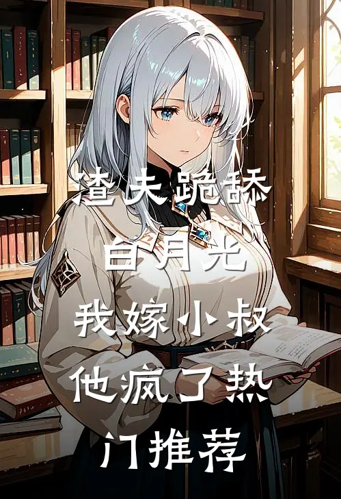 渣夫跪舔白月光，我嫁小叔他疯了热门推荐