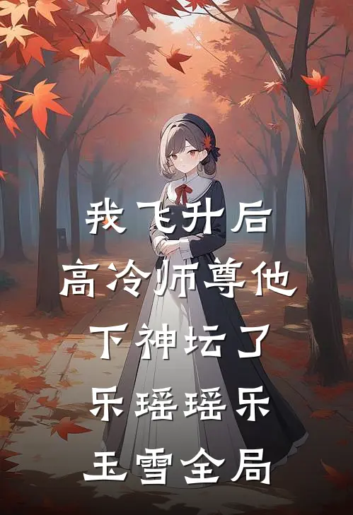 我飞升后，高冷师尊他下神坛了乐瑶瑶乐玉雪全局