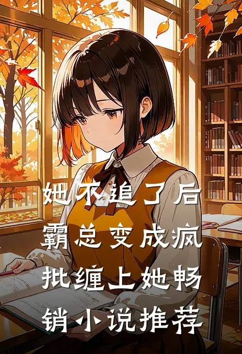 她不追了后，霸总变成疯批缠上她畅销小说推荐