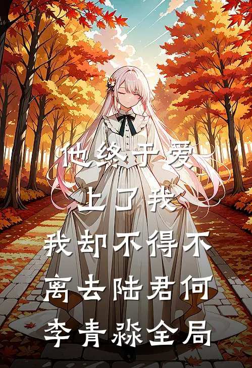他终于爱上了我，我却不得不离去陆君何李青淼全局