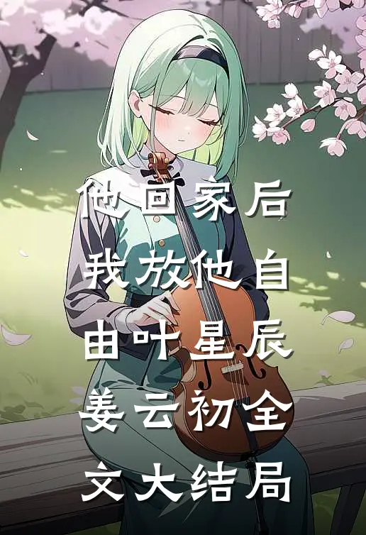 他回家后，我放他自由叶星辰姜云初全文大结局