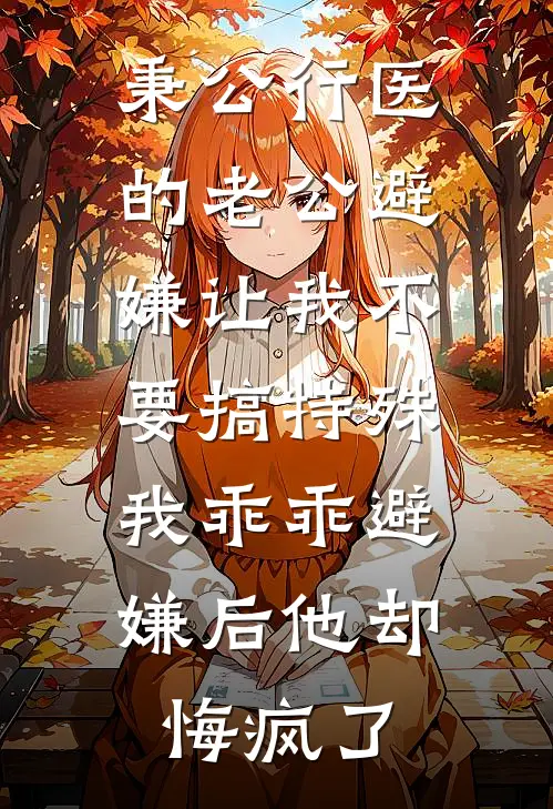 秉公行医的老公避嫌让我不要搞特殊，我乖乖避嫌后他却悔疯了