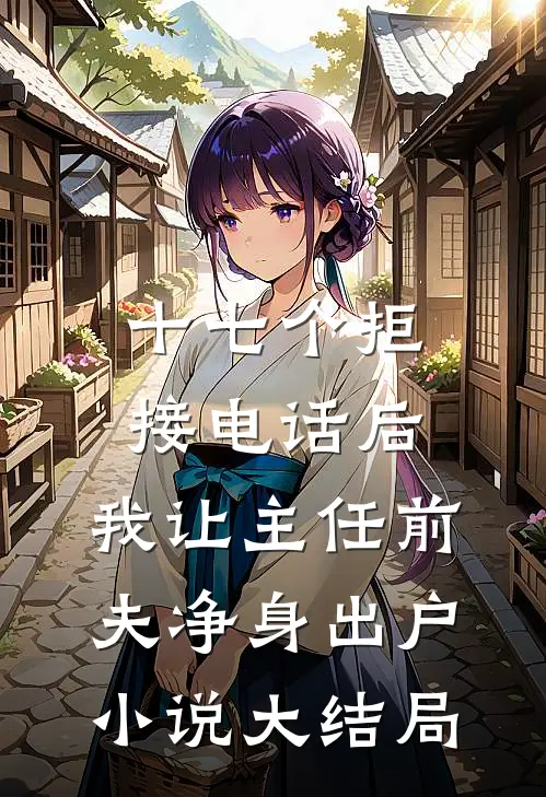 十七个拒接电话后，我让主任前夫净身出户小说大结局