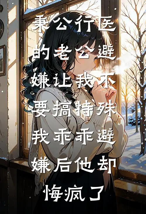 秉公行医的老公避嫌让我不要搞特殊，我乖乖避嫌后他却悔疯了