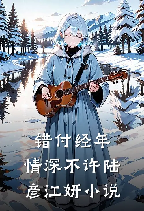 错付经年，情深不许陆彦江妍小说