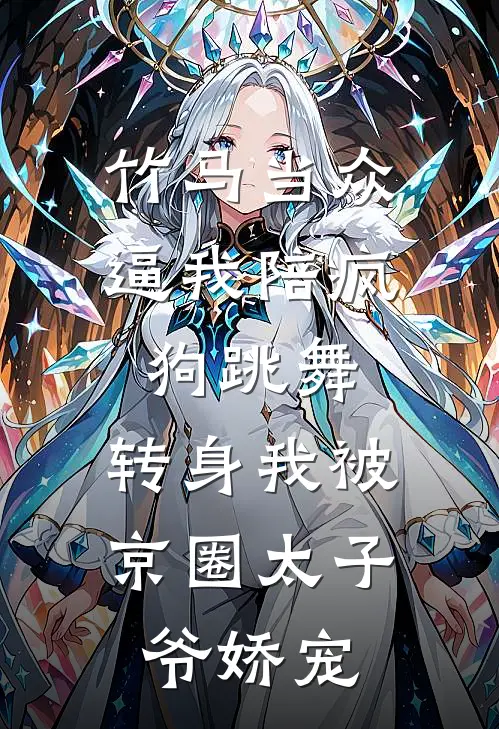 竹马当众逼我陪疯狗跳舞，转身我被京圈太子爷娇宠