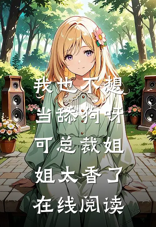 我也不想当舔狗呀，可总裁姐姐太香了在线阅读