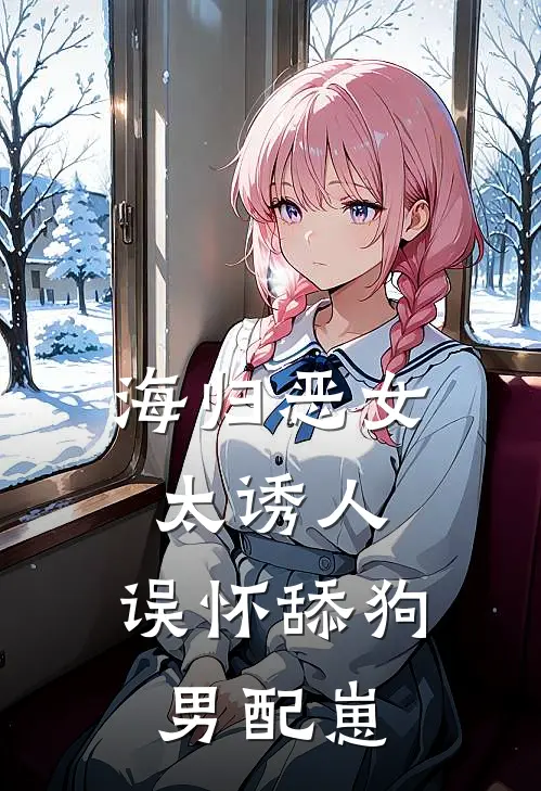 海归恶女太诱人，误怀舔狗男配崽