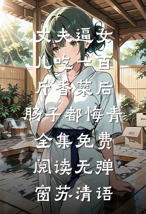 丈夫逼女儿吃一百斤香菜后，肠子都悔青全集免费阅读无弹窗苏清语