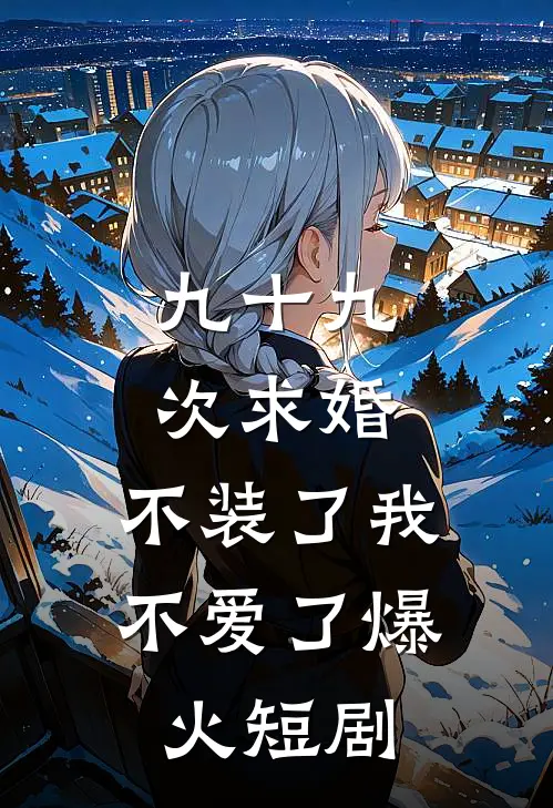 九十九次求婚,不装了我不爱了爆火短剧